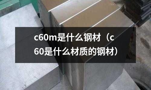 c60m是什么鋼材（c60是什么材質的鋼材）