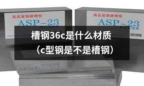 槽鋼36c是什么材質(zhì)（c型鋼是不是槽鋼）