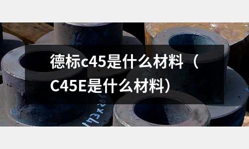 德標(biāo)c45是什么材料(C45E是什么材料)