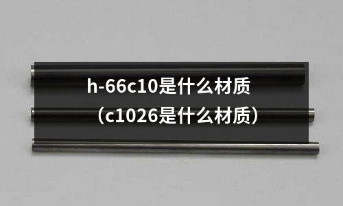 h-66c10是什么材質(c1026是什么材質)