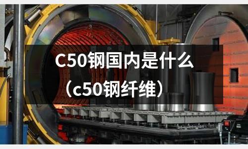 C50鋼國(guó)內(nèi)是什么（c50鋼纖維）