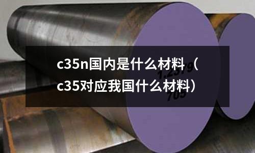 c35n國內是什么材料（c35對應我國什么材料）