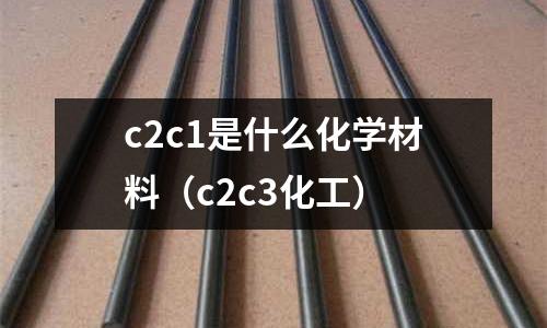 c2c1是什么化學(xué)材料(c2c3化工)