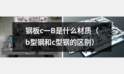 鋼板c一B是什么材質(zhì)(b型鋼和c型鋼的區(qū)別)