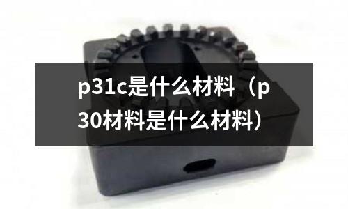 p31c是什么材料(p30材料是什么材料)