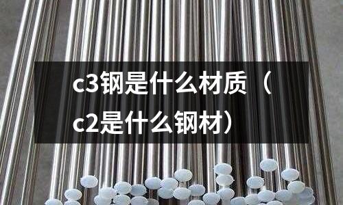c3鋼是什么材質(zhì)(c2是什么鋼材)