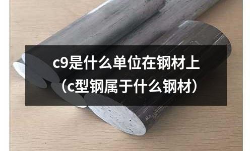 c9是什么單位在鋼材上(c型鋼屬于什么鋼材)