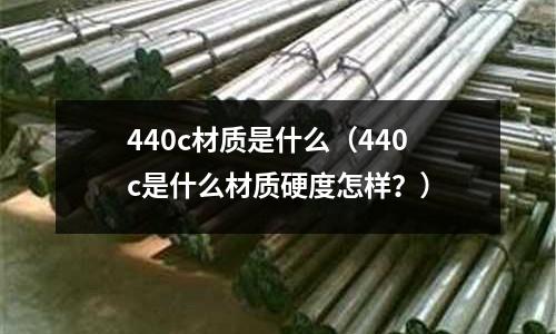440c材質(zhì)是什么（440c是什么材質(zhì)硬度怎樣？）