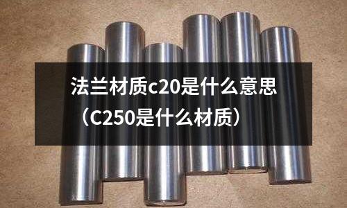 法蘭材質c20是什么意思(C250是什么材質)