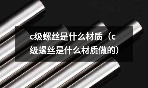 c級螺絲是什么材質（c級螺絲是什么材質做的）