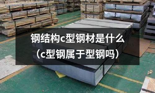 鋼結構c型鋼材是什么(c型鋼屬于型鋼嗎)