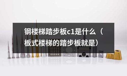 鋼樓梯踏步板c1是什么（板式樓梯的踏步板就是）