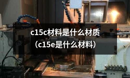 c15c材料是什么材質（c15e是什么材料）