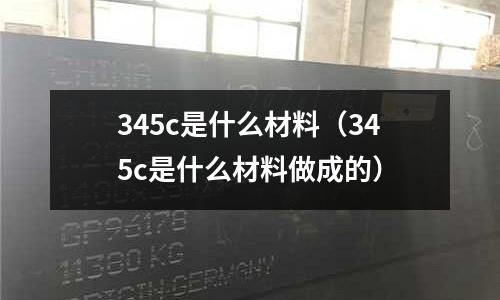 345c是什么材料（345c是什么材料做成的）