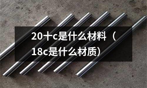 20十c是什么材料(18c是什么材質(zhì))