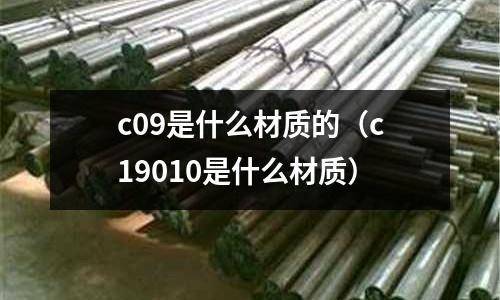 c09是什么材質(zhì)的(c19010是什么材質(zhì))