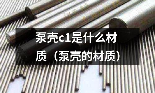 泵殼c1是什么材質(泵殼的材質)