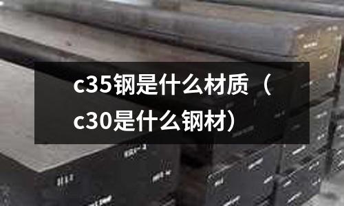 c35鋼是什么材質(c30是什么鋼材)
