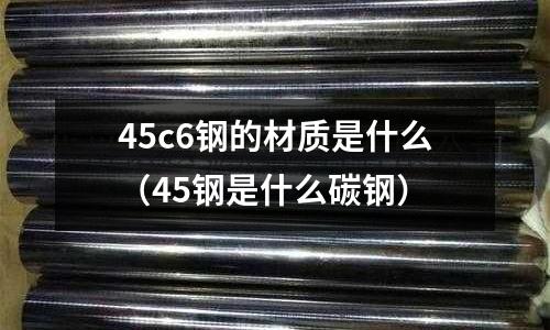 45c6鋼的材質是什么(45鋼是什么碳鋼)
