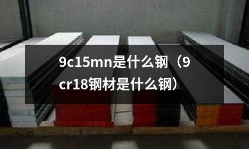 9c15mn是什么鋼（9cr18鋼材是什么鋼）