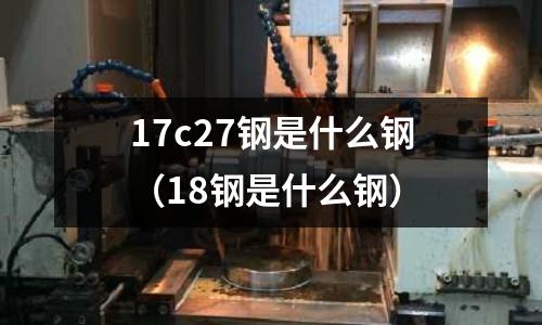 17c27鋼是什么鋼(18鋼是什么鋼)