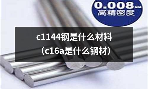 c1144鋼是什么材料(c16a是什么鋼材)