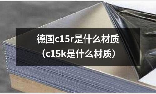 德國c15r是什么材質(c15k是什么材質)