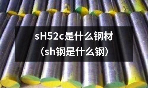 sH52c是什么鋼材(sh鋼是什么鋼)