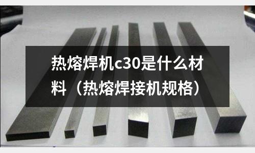 熱熔焊機c30是什么材料（熱熔焊接機規格）
