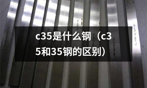 c35是什么鋼（c35和35鋼的區別）