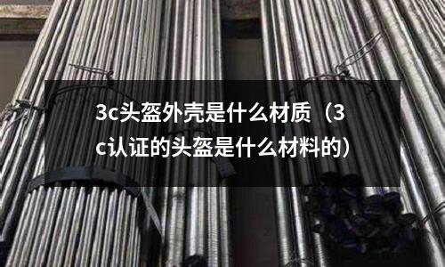 3c頭盔外殼是什么材質(3c認證的頭盔是什么材料的)
