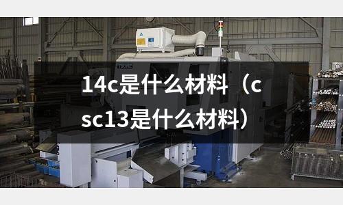 14c是什么材料(csc13是什么材料)