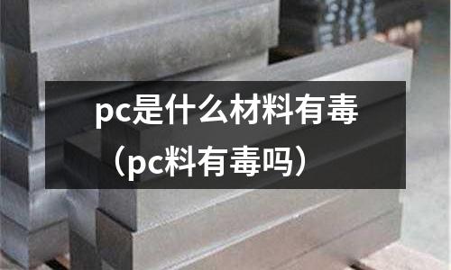 pc是什么材料有毒(pc料有毒嗎)