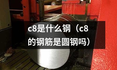 c8是什么鋼(c8的鋼筋是圓鋼嗎)