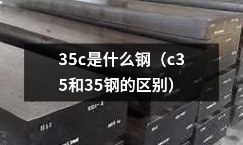 35c是什么鋼(c35和35鋼的區(qū)別)