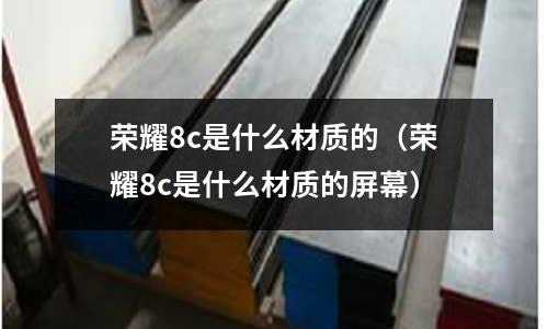 榮耀8c是什么材質(zhì)的(榮耀8c是什么材質(zhì)的屏幕)