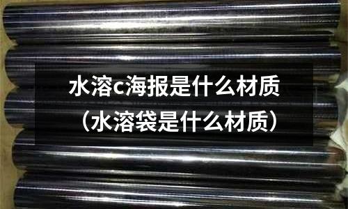 水溶c海報是什么材質(水溶袋是什么材質)