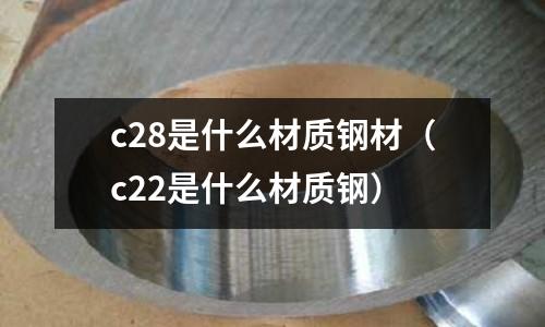 c28是什么材質(zhì)鋼材(c22是什么材質(zhì)鋼)