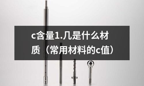 c含量1.幾是什么材質（常用材料的c值）