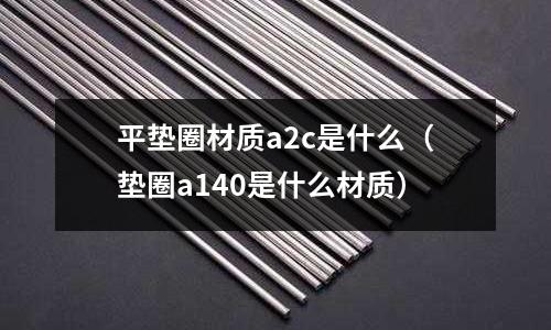 平墊圈材質a2c是什么（墊圈a140是什么材質）