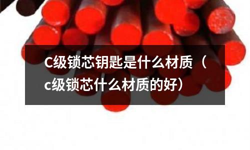 C級(jí)鎖芯鑰匙是什么材質(zhì)(c級(jí)鎖芯什么材質(zhì)的好)