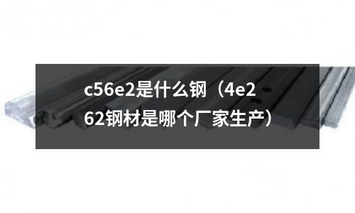 c56e2是什么鋼(4e262鋼材是哪個廠家生產)