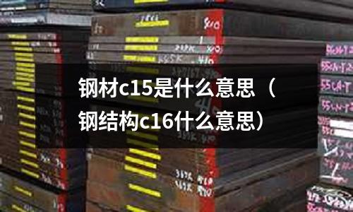 鋼材c15是什么意思(鋼結(jié)構(gòu)c16什么意思)