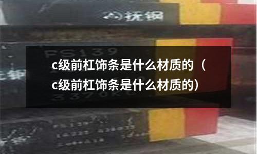 c級前杠飾條是什么材質(zhì)的（c級前杠飾條是什么材質(zhì)的）