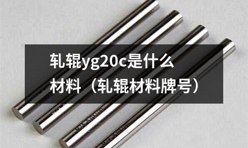 軋輥yg20c是什么材料(軋輥材料牌號)
