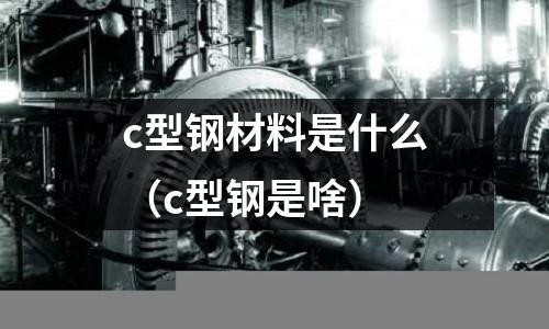 c型鋼材料是什么（c型鋼是啥）