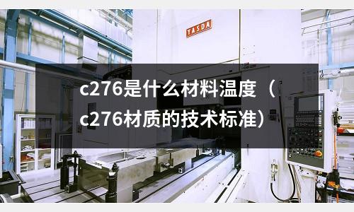 c276是什么材料溫度(c276材質的技術標準)