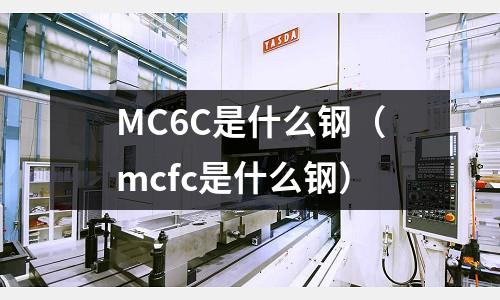 MC6C是什么鋼(mcfc是什么鋼)