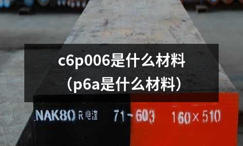 c6p006是什么材料（p6a是什么材料）