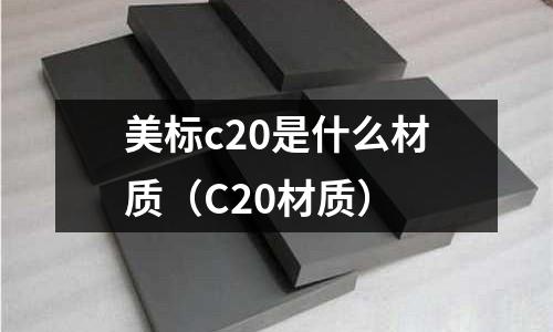 美標(biāo)c20是什么材質(zhì)(C20材質(zhì))